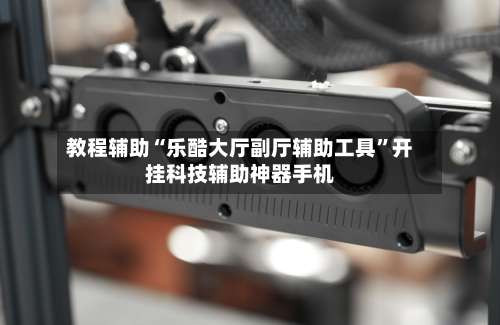 教程辅助“乐酷大厅副厅辅助工具”开挂科技辅助神器手机-第1张图片