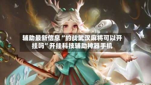 辅助最新信息“约战武汉麻将可以开挂吗”开挂科技辅助神器手机-第2张图片