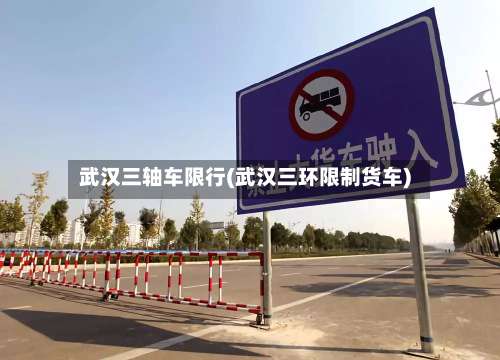 武汉三轴车限行(武汉三环限制货车)-第1张图片