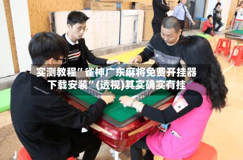 实测教程”雀神广东麻将免费开挂器下载安装”(透视)其实确实有挂-第1张图片