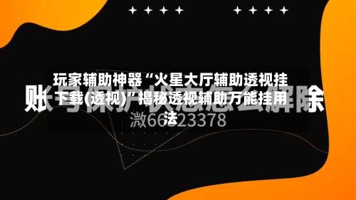 玩家辅助神器“火星大厅辅助透视挂下载(透视)	”揭秘透视辅助万能挂用法-第2张图片