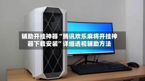 辅助开挂神器“腾讯欢乐麻将开挂神器下载安装	”详细透视辅助方法-第2张图片