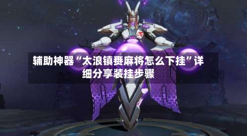 辅助神器“太浪镇赉麻将怎么下挂”详细分享装挂步骤-第1张图片