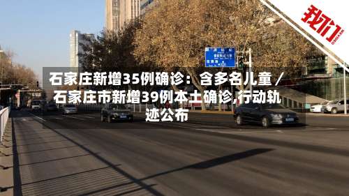 石家庄新增35例确诊：含多名儿童／石家庄市新增39例本土确诊,行动轨迹公布-第3张图片