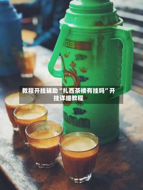 教程开挂辅助“扎西茶楼有挂吗	”开挂详细教程-第1张图片