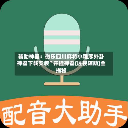 辅助神器：微乐四川麻将小程序外卦神器下载安装”开挂神器{透视辅助}全揭秘-第1张图片