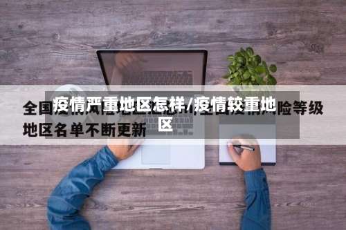 疫情严重地区怎样/疫情较重地区-第1张图片