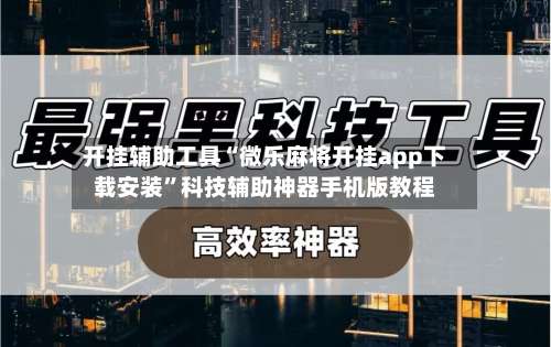开挂辅助工具“微乐麻将开挂app下载安装	”科技辅助神器手机版教程-第1张图片