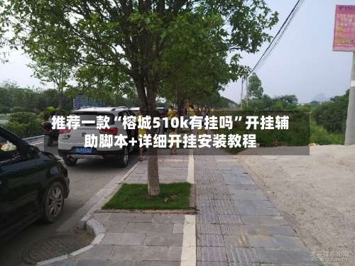 推荐一款“榕城510k有挂吗”开挂辅助脚本+详细开挂安装教程-第3张图片