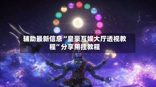 辅助最新信息“皇豪互娱大厅透视教程”分享用挂教程-第2张图片