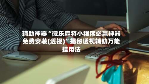 辅助神器“微乐麻将小程序必赢神器免费安装(透视)	”揭秘透视辅助万能挂用法-第1张图片