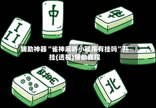 辅助神器“雀神麻将小程序有挂吗”开挂(透视)辅助教程-第2张图片
