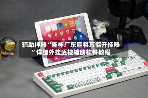 辅助神器“雀神广东麻将万能开挂器”详细外挂透视辅助软件教程-第1张图片