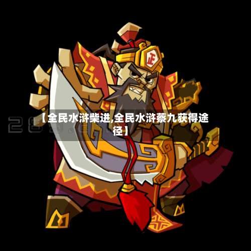 【全民水浒柴进,全民水浒蔡九获得途径】-第2张图片