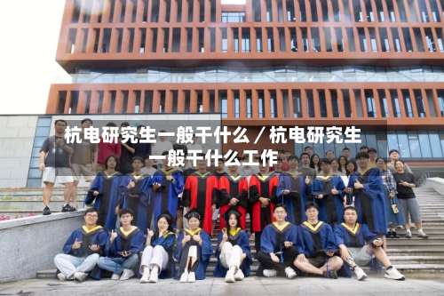 杭电研究生一般干什么／杭电研究生一般干什么工作-第3张图片