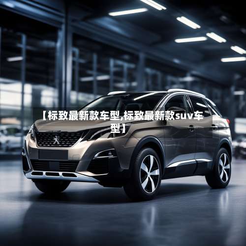 【标致最新款车型,标致最新款suv车型】-第1张图片
