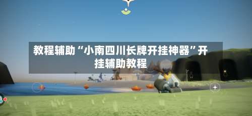 教程辅助“小南四川长牌开挂神器”开挂辅助教程-第1张图片