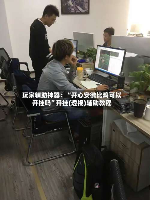 玩家辅助神器：“开心安徽比鸡可以开挂吗”开挂(透视)辅助教程-第1张图片