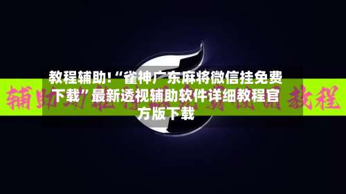教程辅助!“雀神广东麻将微信挂免费下载	”最新透视辅助软件详细教程官方版下载-第2张图片