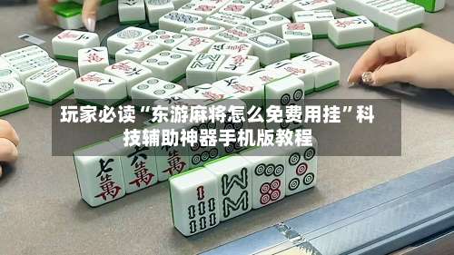玩家必读“东游麻将怎么免费用挂”科技辅助神器手机版教程-第1张图片