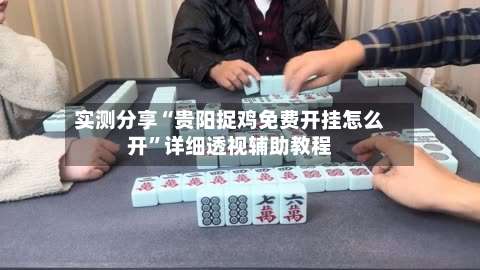 实测分享“贵阳捉鸡免费开挂怎么开”详细透视辅助教程-第2张图片