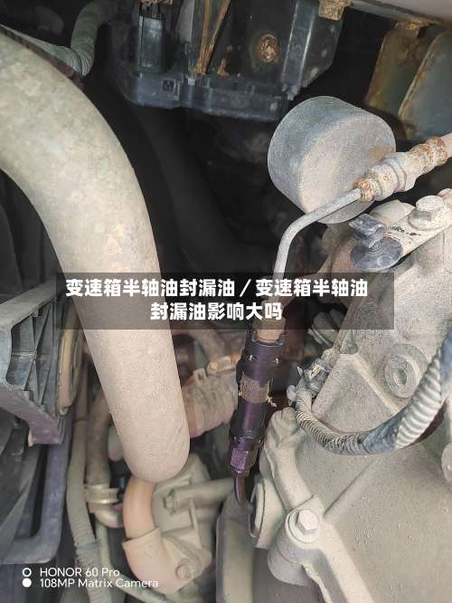变速箱半轴油封漏油／变速箱半轴油封漏油影响大吗-第2张图片