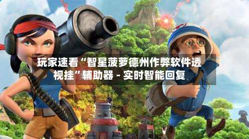 玩家速看“智星菠萝德州作弊软件透视挂	”辅助器 - 实时智能回复-第1张图片