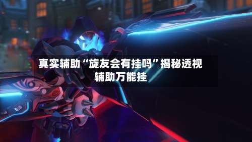 真实辅助“旋友会有挂吗	”揭秘透视辅助万能挂-第2张图片