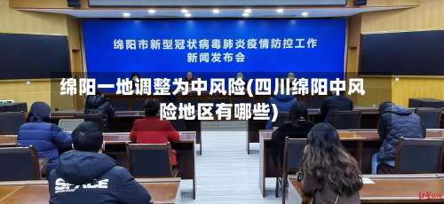 绵阳一地调整为中风险(四川绵阳中风险地区有哪些)-第1张图片