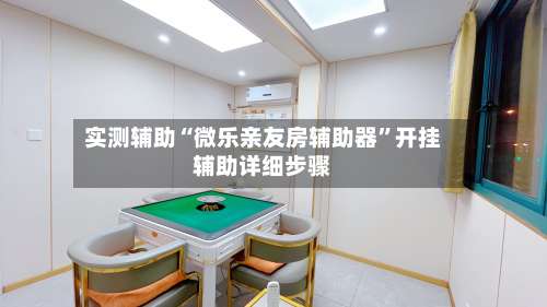 实测辅助“微乐亲友房辅助器”开挂辅助详细步骤-第1张图片