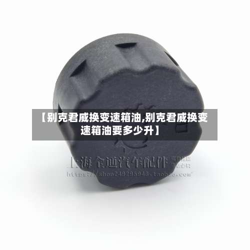 【别克君威换变速箱油,别克君威换变速箱油要多少升】-第3张图片