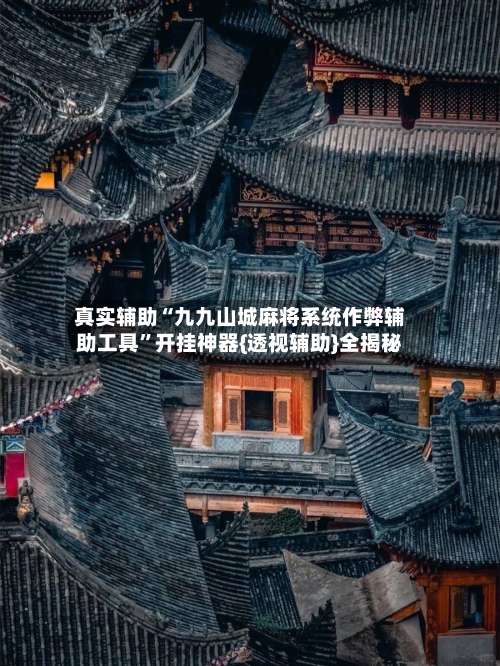 真实辅助“九九山城麻将系统作弊辅助工具	”开挂神器{透视辅助}全揭秘-第1张图片