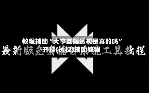 教程辅助“大亨互娱透视是真的吗	”开挂(透视)辅助教程-第1张图片
