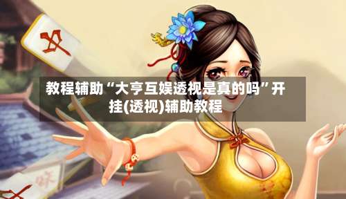 教程辅助“大亨互娱透视是真的吗”开挂(透视)辅助教程-第3张图片