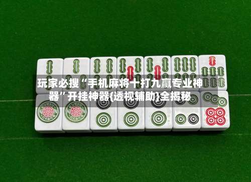 玩家必搜“手机麻将十打九赢专业神器”开挂神器{透视辅助}全揭秘-第3张图片