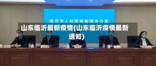 山东临沂最新疫情(山东临沂疫情最新通知)-第3张图片