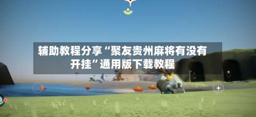 辅助教程分享“聚友贵州麻将有没有开挂”通用版下载教程-第1张图片