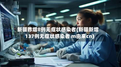 新疆昨增8例无症状感染者(新疆新增137例无症状感染者 m由来cn)-第2张图片