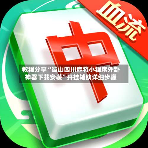 教程分享“蜀山四川麻将小程序外卦神器下载安装	”开挂辅助详细步骤-第1张图片