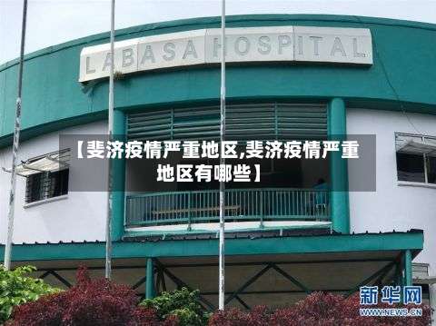 【斐济疫情严重地区,斐济疫情严重地区有哪些】-第1张图片