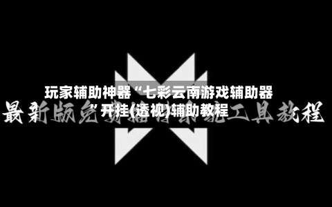 玩家辅助神器“七彩云南游戏辅助器”开挂(透视)辅助教程-第1张图片