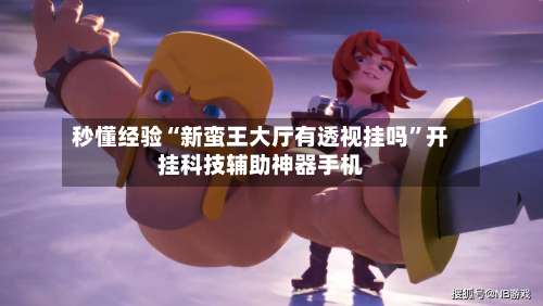 秒懂经验“新蛮王大厅有透视挂吗	”开挂科技辅助神器手机-第3张图片