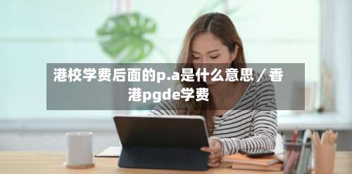 港校学费后面的p.a是什么意思／香港pgde学费-第2张图片