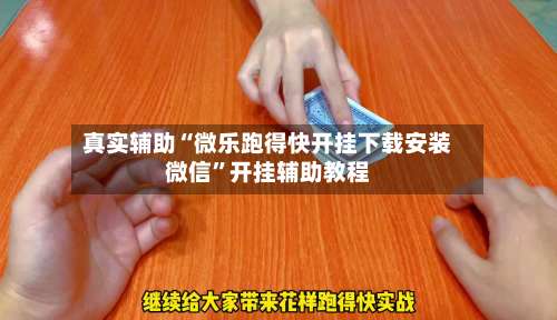 真实辅助“微乐跑得快开挂下载安装微信	”开挂辅助教程-第1张图片