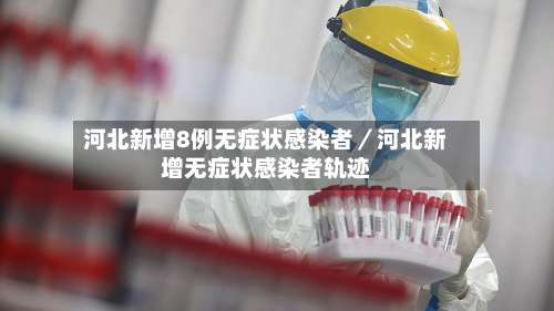 河北新增8例无症状感染者／河北新增无症状感染者轨迹-第3张图片