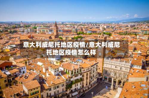 意大利威尼托地区疫情/意大利威尼托地区疫情怎么样-第1张图片