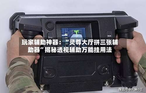 玩家辅助神器：“灵尊大厅拼三张辅助器”揭秘透视辅助万能挂用法-第1张图片