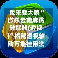 我来教大家“微乐云南麻将破解器(透视)”揭秘透视辅助万能挂用法-第1张图片