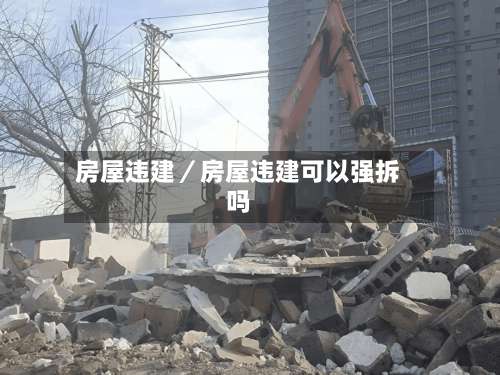 房屋违建／房屋违建可以强拆吗-第1张图片