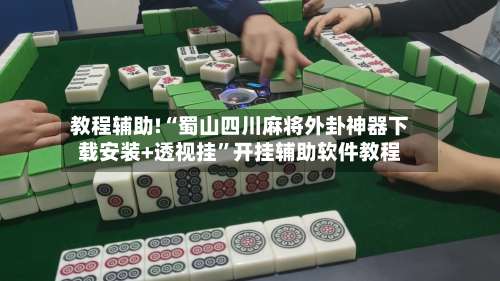教程辅助!“蜀山四川麻将外卦神器下载安装+透视挂	”开挂辅助软件教程-第1张图片